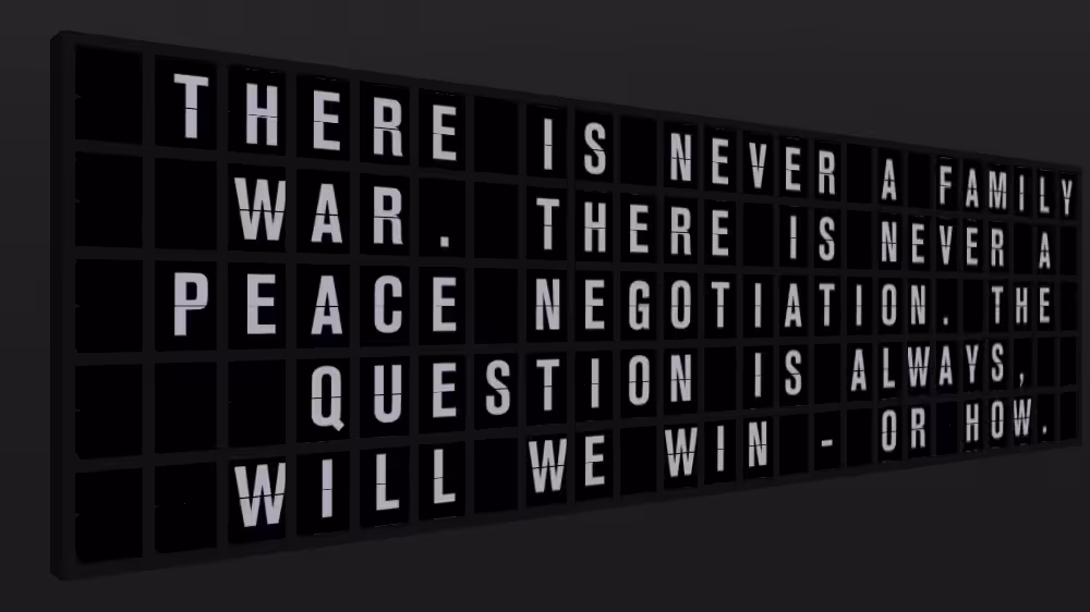 Appropriate Response: THERE IS NEVER A FAMILY WAR. THERE IS NEVER A PEACE NEGOTIATION. THE QUESTION IS ALWAYS, WILL WE WIN - OR HOW.