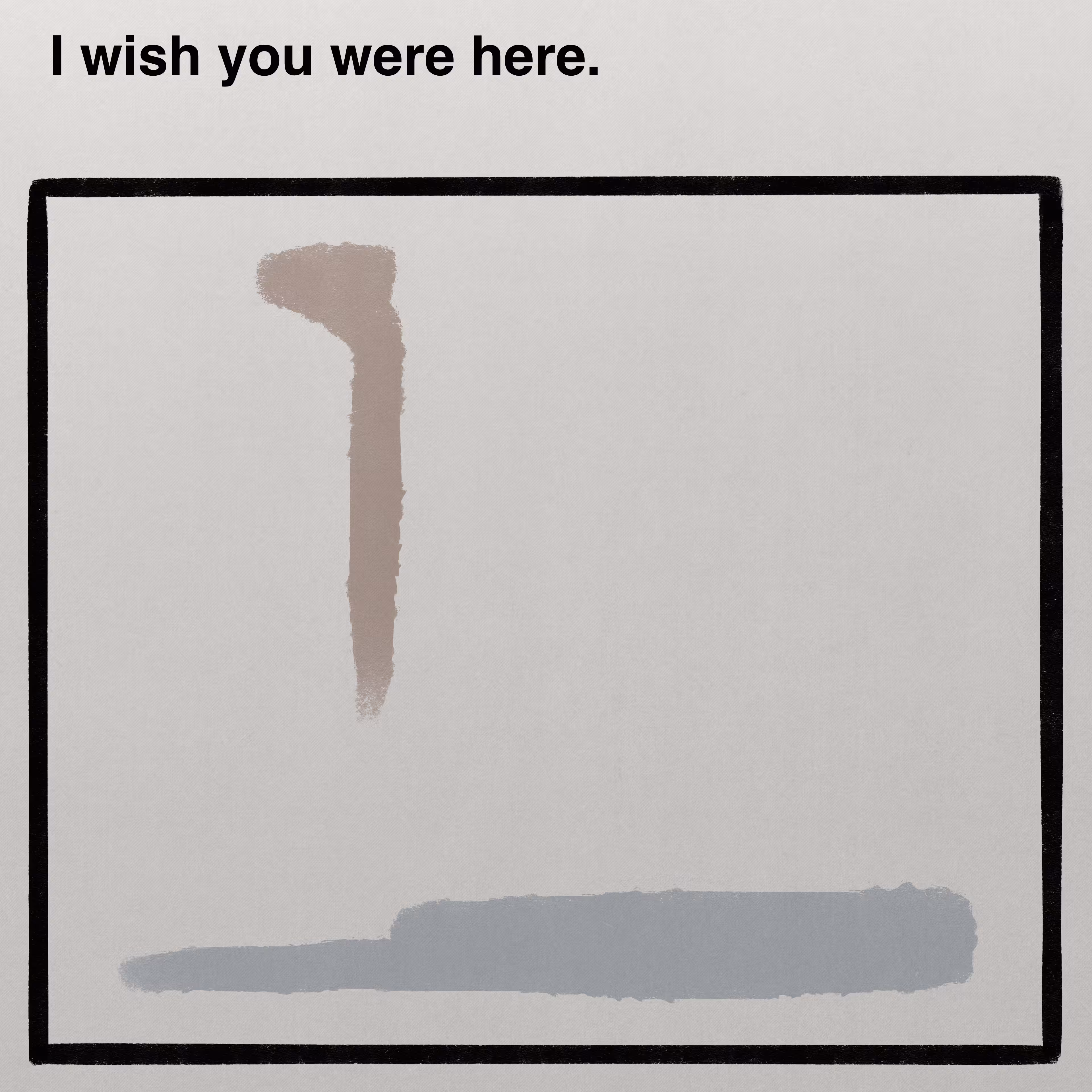 I wish you were here.