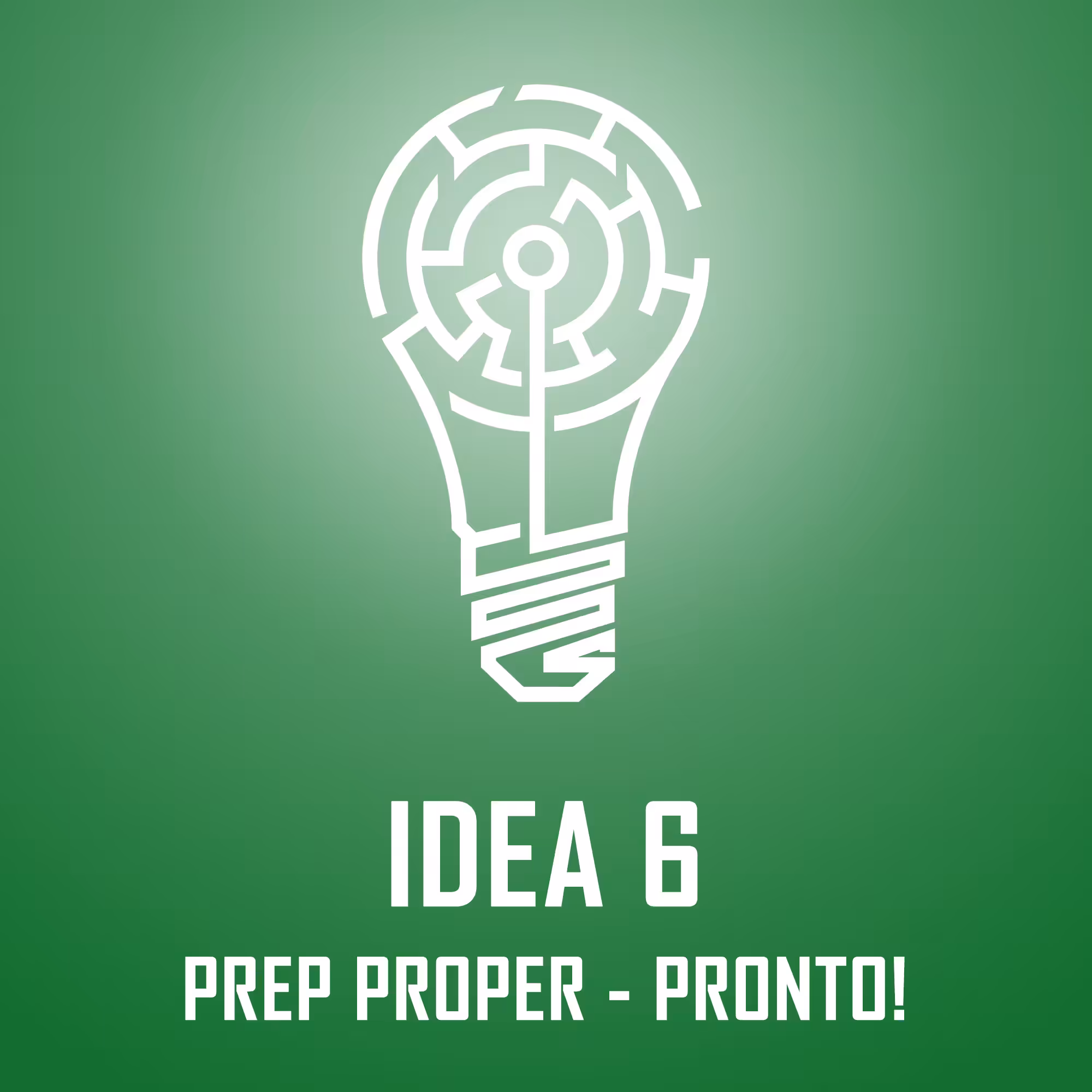 IDEA 6: PREP PROPER - PRONTO!