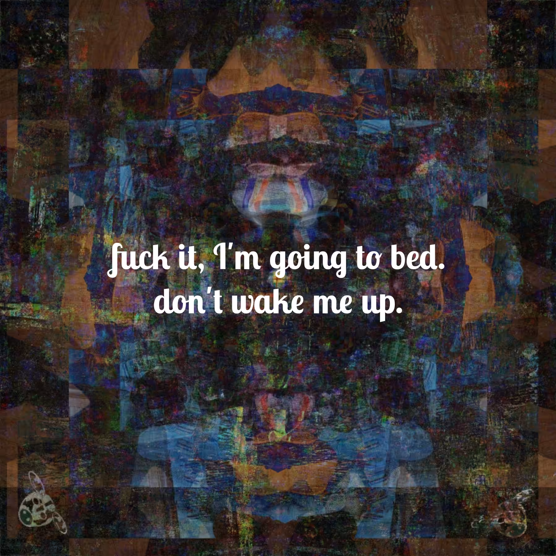 Fuck it, don't wake me up.