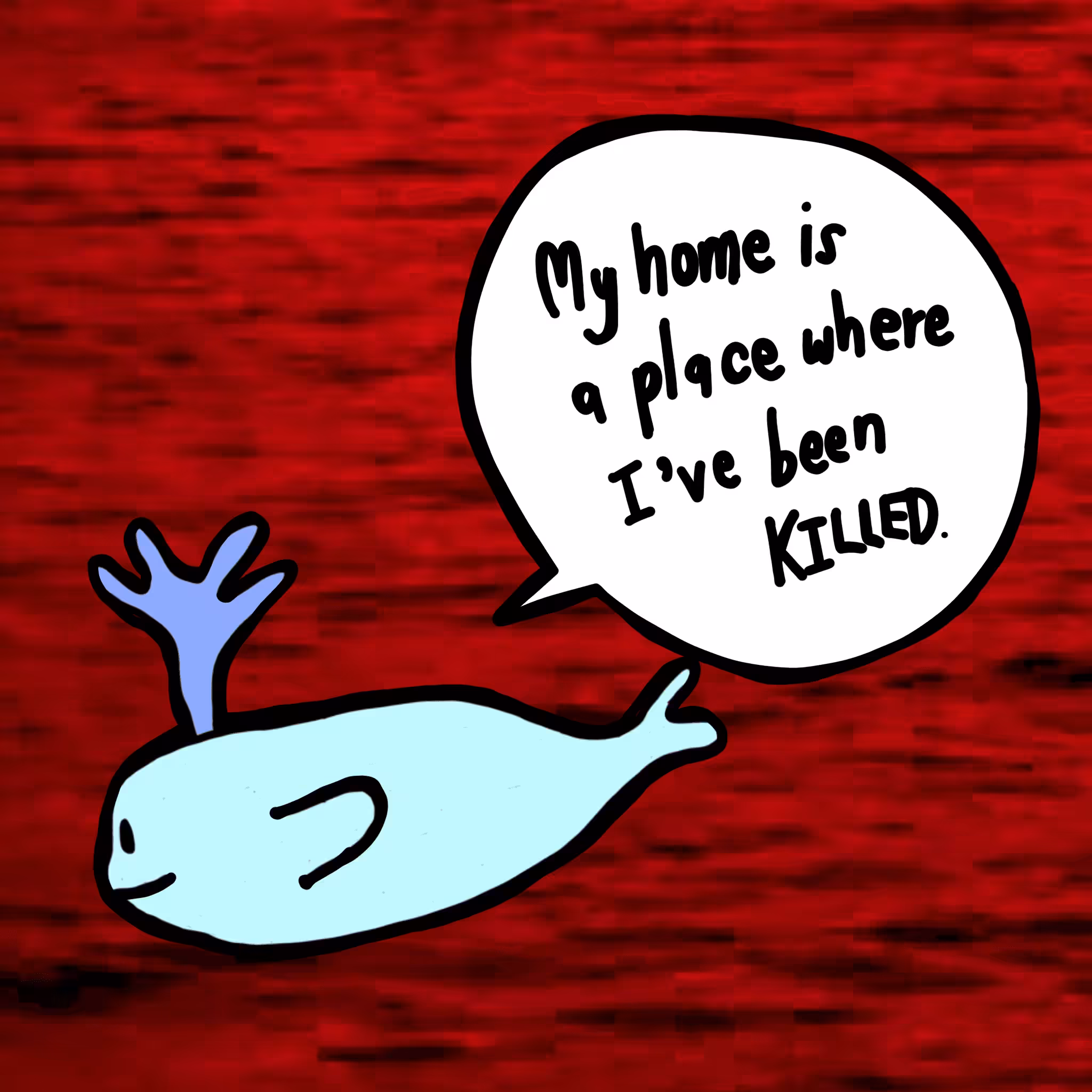 ANIMALS JUST WANT TO GO HOME #07 "WHALE" My home is a place where I've been killed.