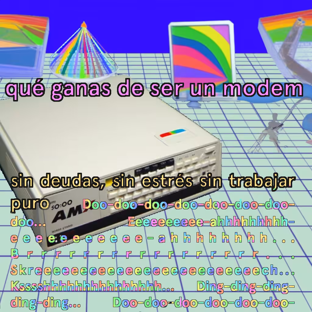 qué ganas de ser un modem, sin estrés sin trabajar puro...  Doo-dlee-doo, hissssss, bzzzzz, screeeee, kkkkrrrrr, kkkrrrrrrrr, eeeeee-rrrrrr, bzzzzz, chirp-chirp, brrrrrrrrr, bzzz, skreeeeeeeee