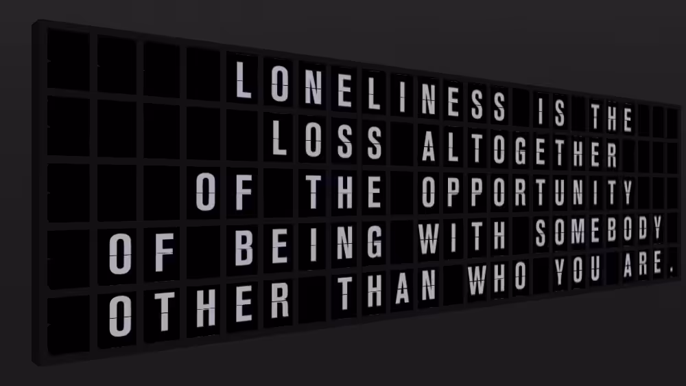 Appropriate Response: LONELINESS IS THE LOSS ALTOGETHER OF THE OPPORTUNITY OF BEING WITH SOMEBODY OTHER THAN WHO YOU ARE.