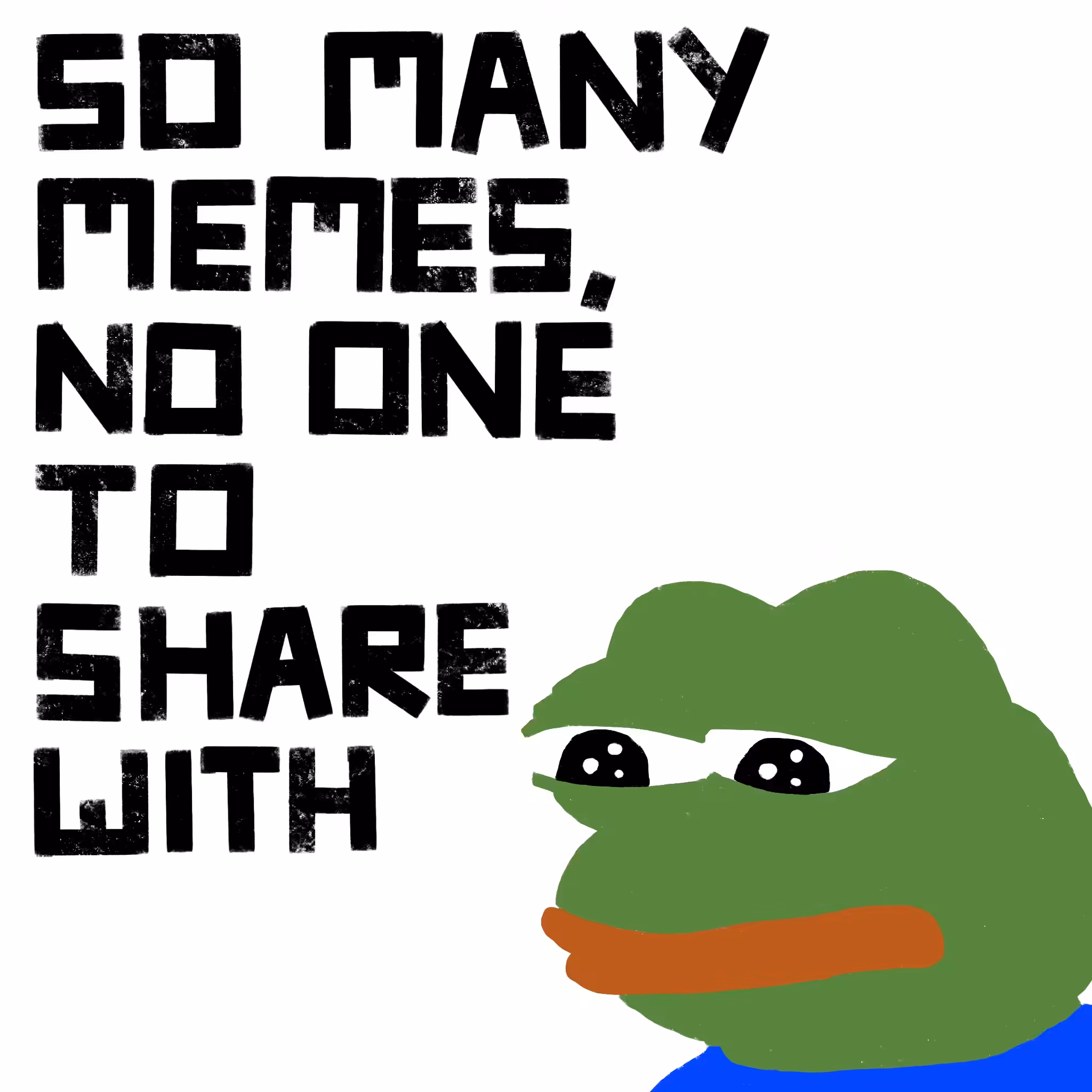 SO MANY MEMES, NO ONE TO SHARE WITH