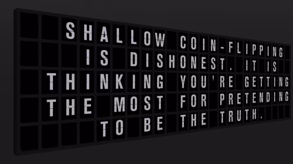 Appropriate Response: SHALLOW COIN-FLIPPING IS DISHONEST. IT IS THINKING YOU'RE GETTING THE MOST FOR PRETENDING TO BE THE TRUTH.