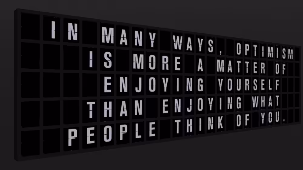 Appropriate Response: IN MANY WAYS, OPTIMISM IS MORE A MATTER OF ENJOYING YOURSELF THAN ENJOYING WHAT PEOPLE THINK OF YOU.