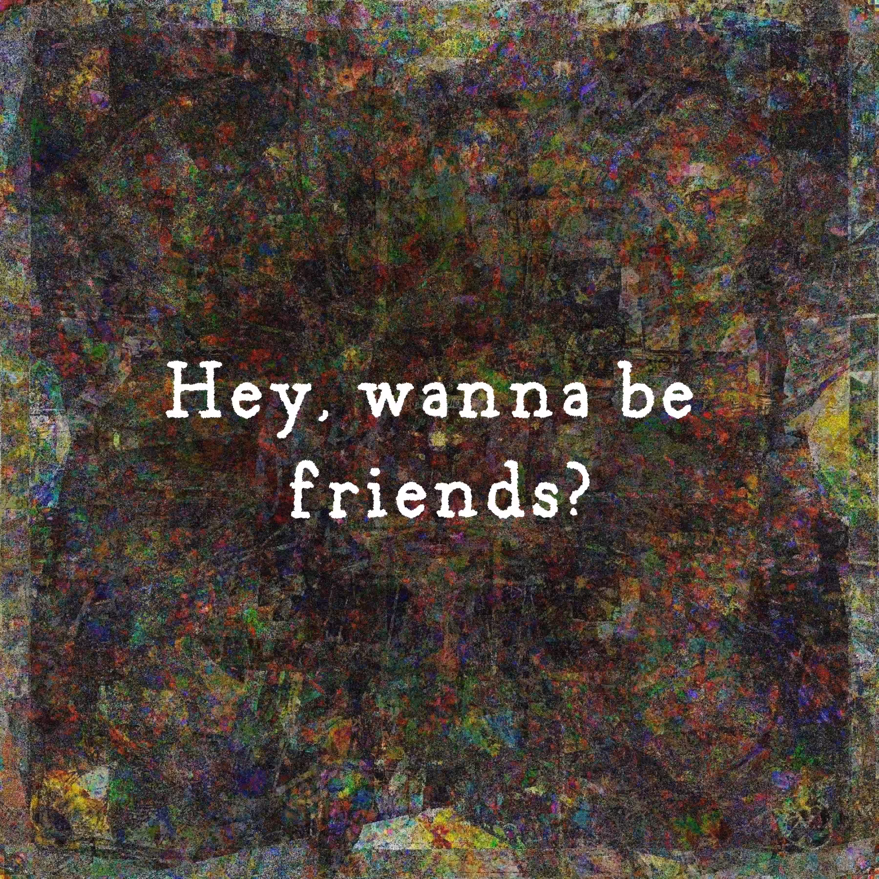 Hey, wanna be friends?