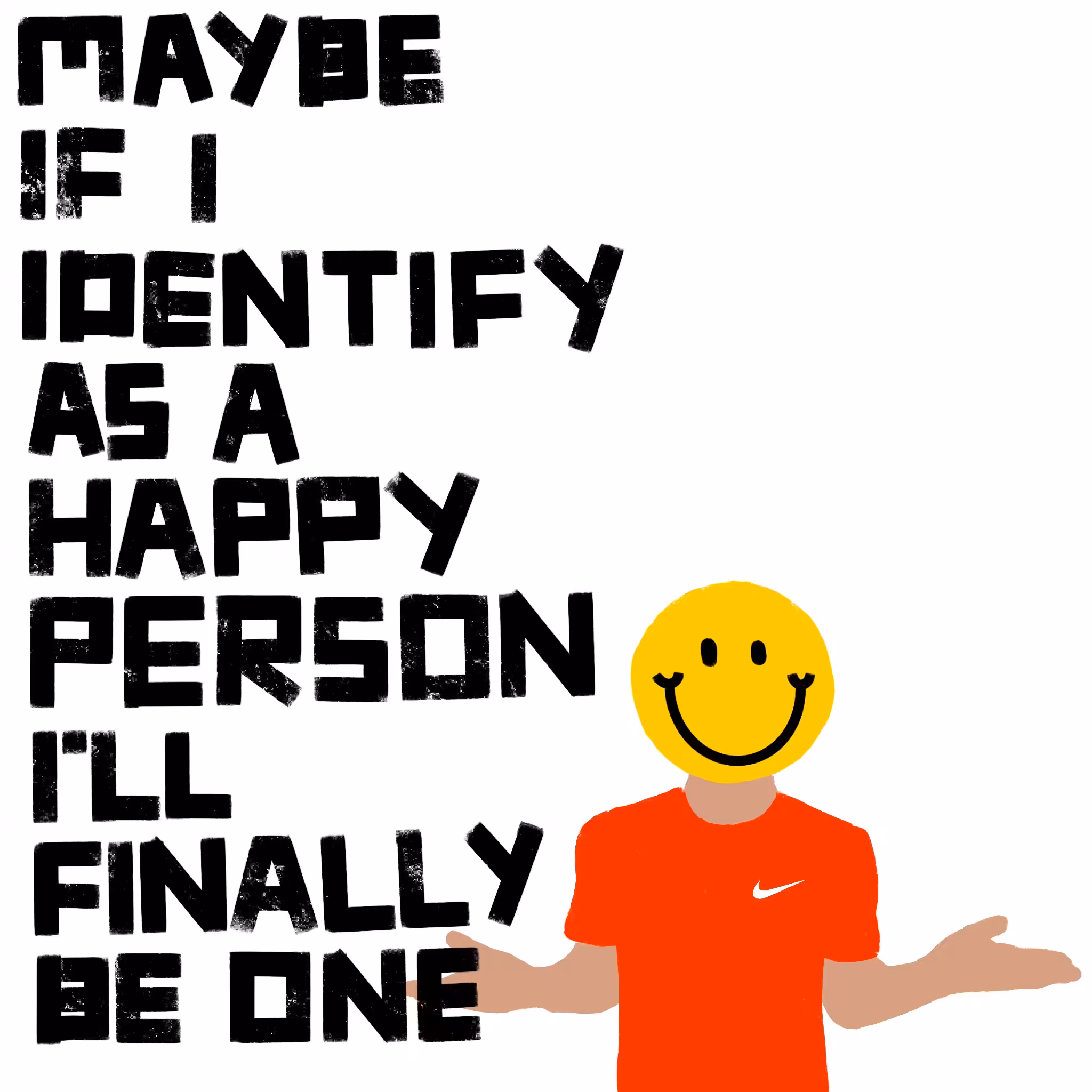 MAYBE IF I IDENTIFY AS A HAPPY PERSON, I'LL FINALLY BE ONE