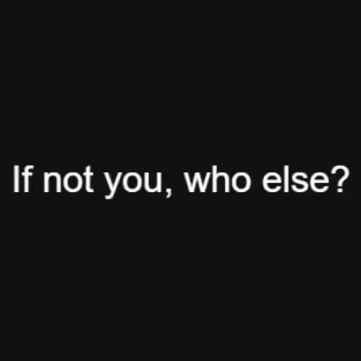 If not you, who else...