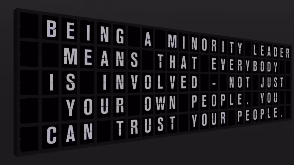 Appropriate Response: BEING A MINORITY LEADER MEANS THAT EVERYBODY IS INVOLVED - NOT JUST YOUR OWN PEOPLE. YOU CAN TRUST YOUR PEOPLE.