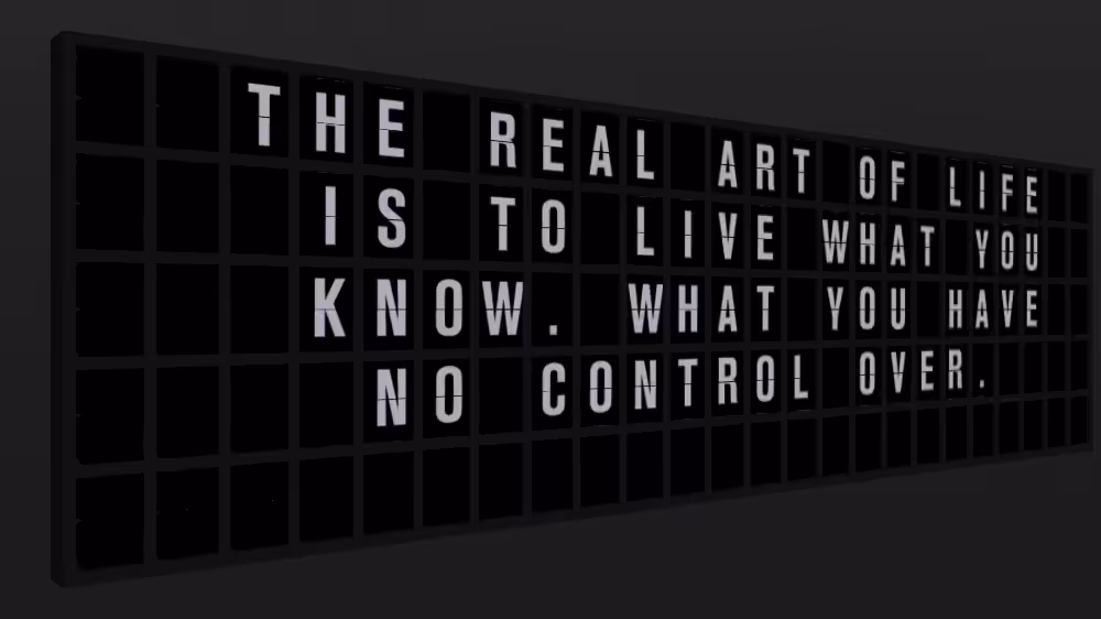 Appropriate Response: THE REAL ART OF LIFE IS TO LIVE WHAT YOU KNOW. WHAT YOU HAVE NO CONTROL OVER.