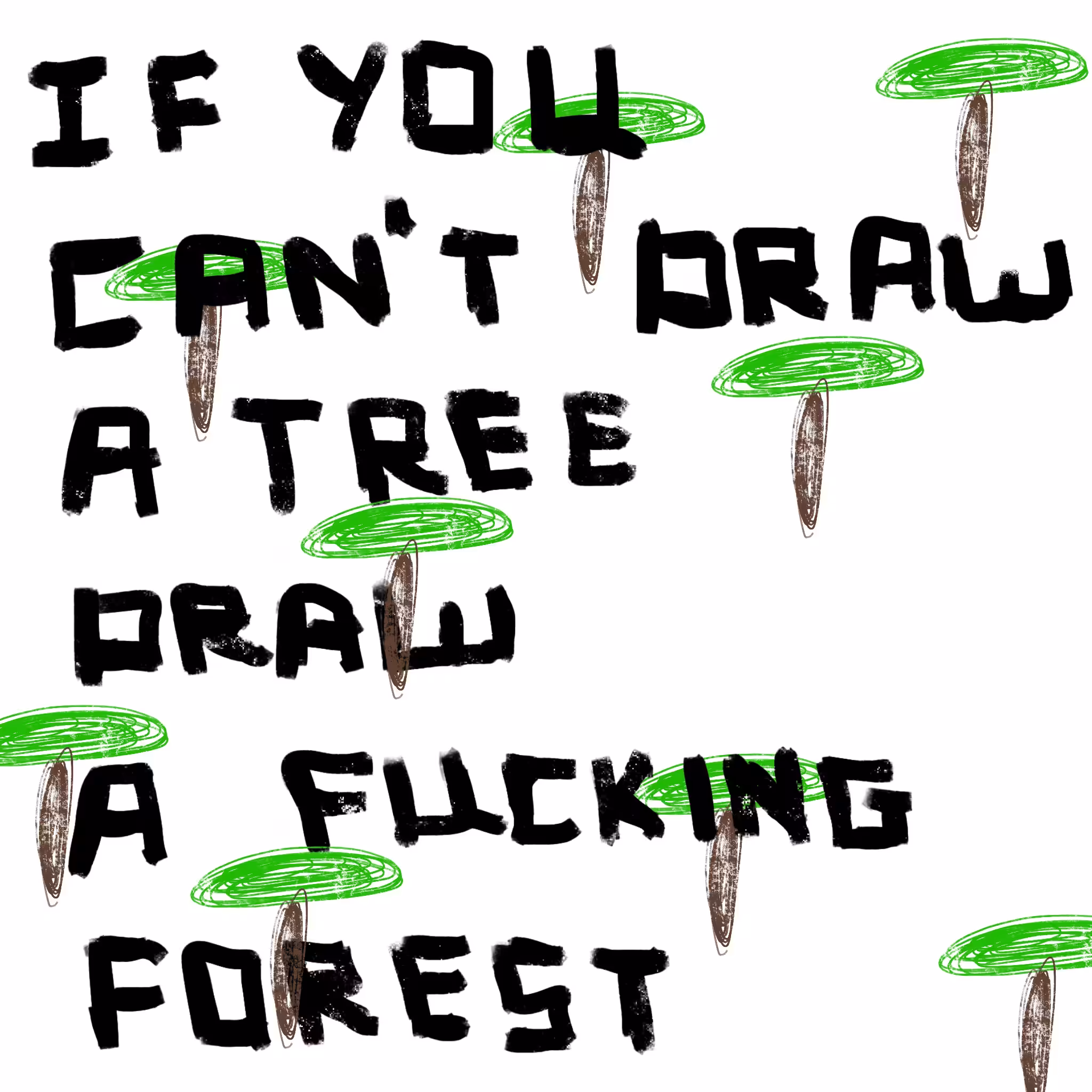 IF YOU CAN'T DRAW A TREE, DRAW A FUCKING FOREST