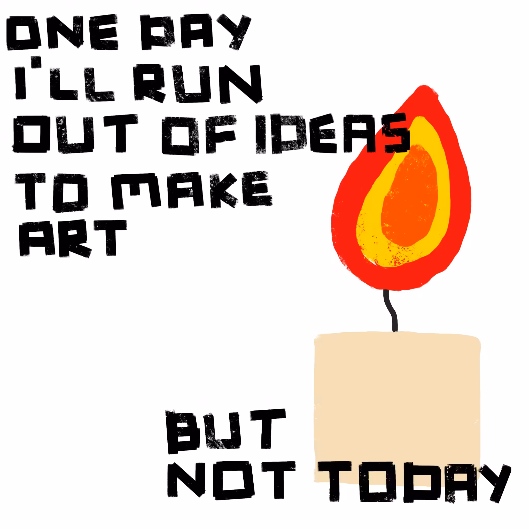 ONE DAY I'LL RUN OUT OF IDEAS TO MAKE ART, BUT NOT TODAY
