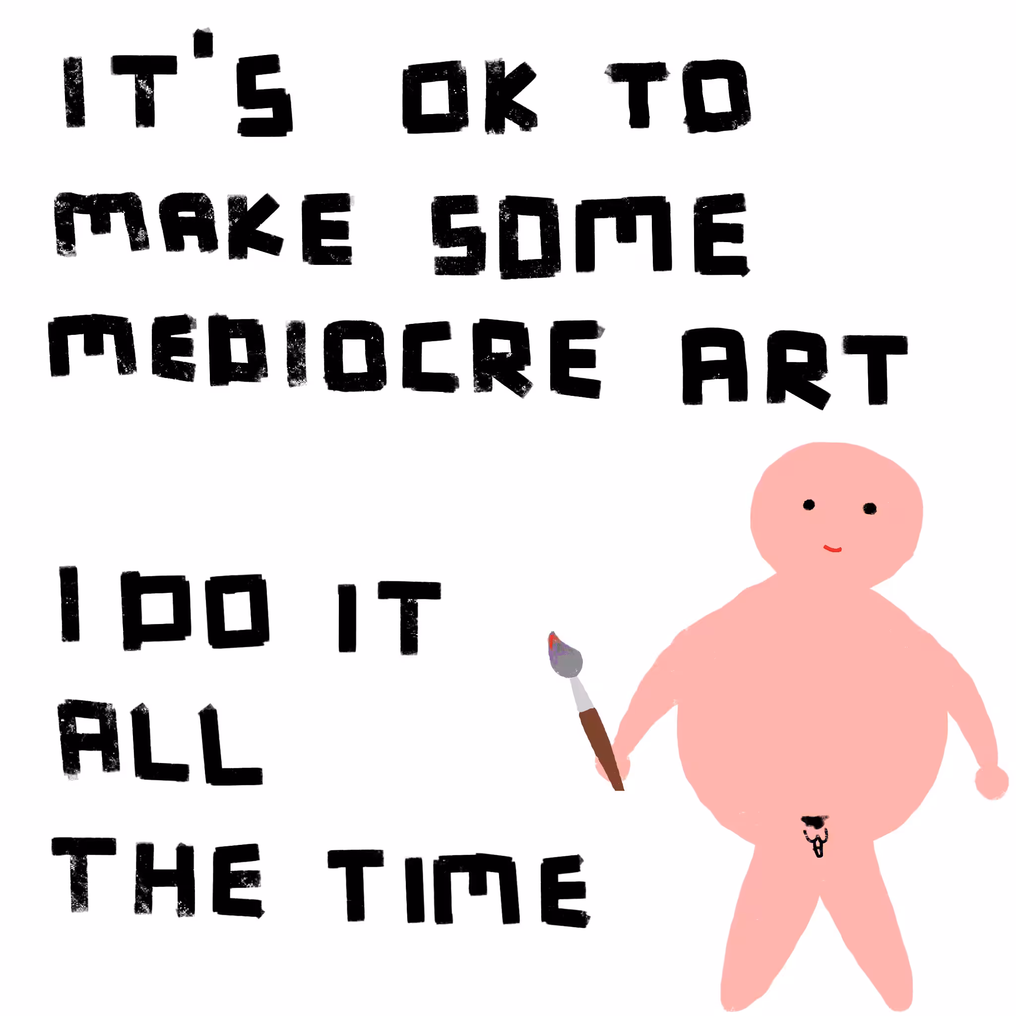 IT'S OK TO MAKE SOME MEDIOCRE ART, I DO IT ALL THE TIME
