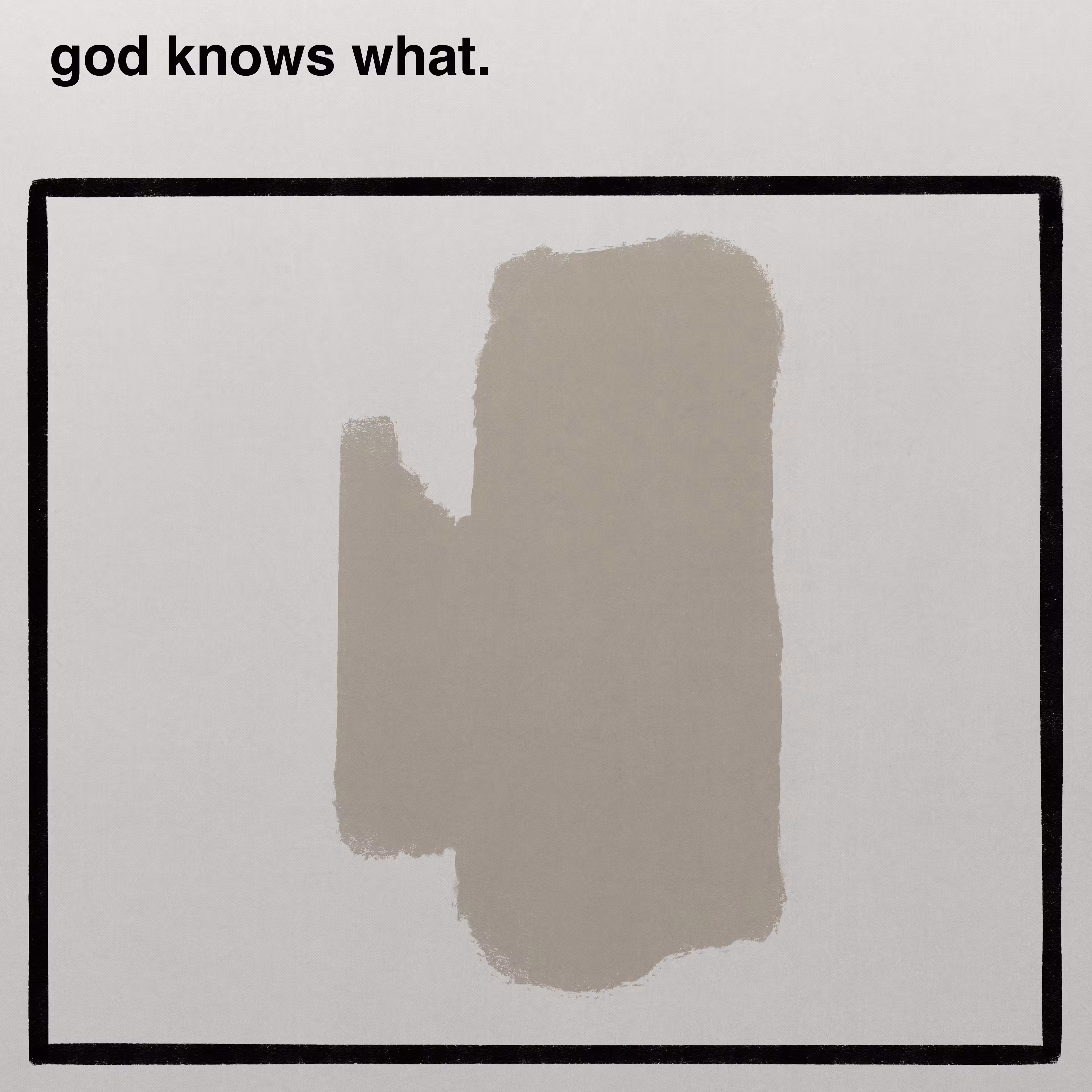 god knows what.