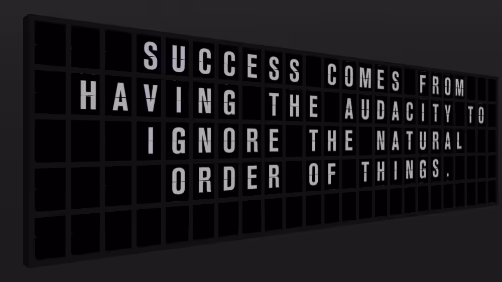 Appropriate Response: SUCCESS COMES FROM HAVING THE AUDACITY TO IGNORE THE NATURAL ORDER OF THINGS.