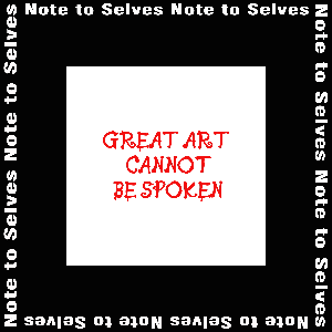 Note to Selves: Great Art Cannot Be Spoken