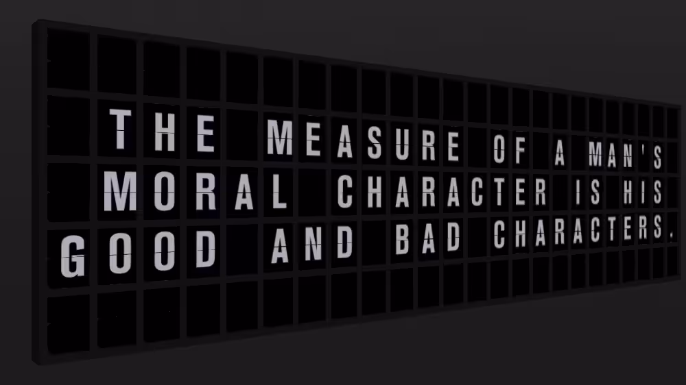 Appropriate Response: THE MEASURE OF A MAN'S MORAL CHARACTER IS HIS GOOD AND BAD CHARACTERS.
