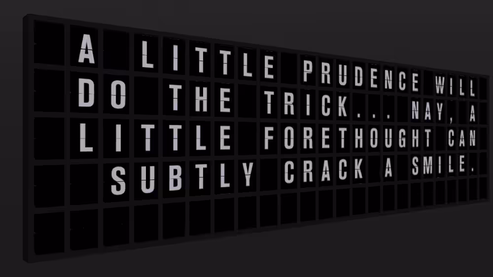 Appropriate Response: A LITTLE PRUDENCE WILL DO THE TRICK... NAY, A LITTLE FORETHOUGHT CAN SUBTLY CRACK A SMILE.