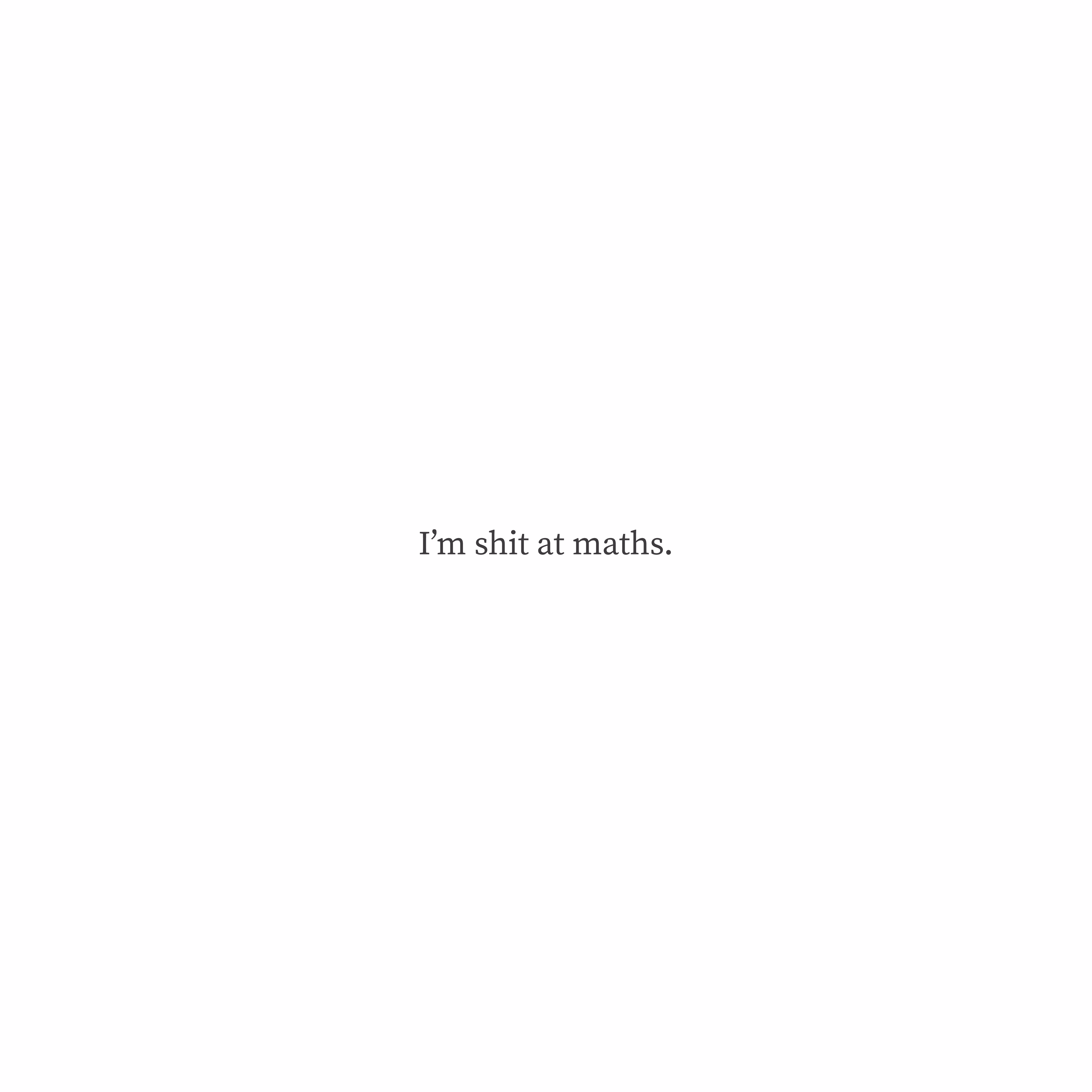 I’m shit at maths.