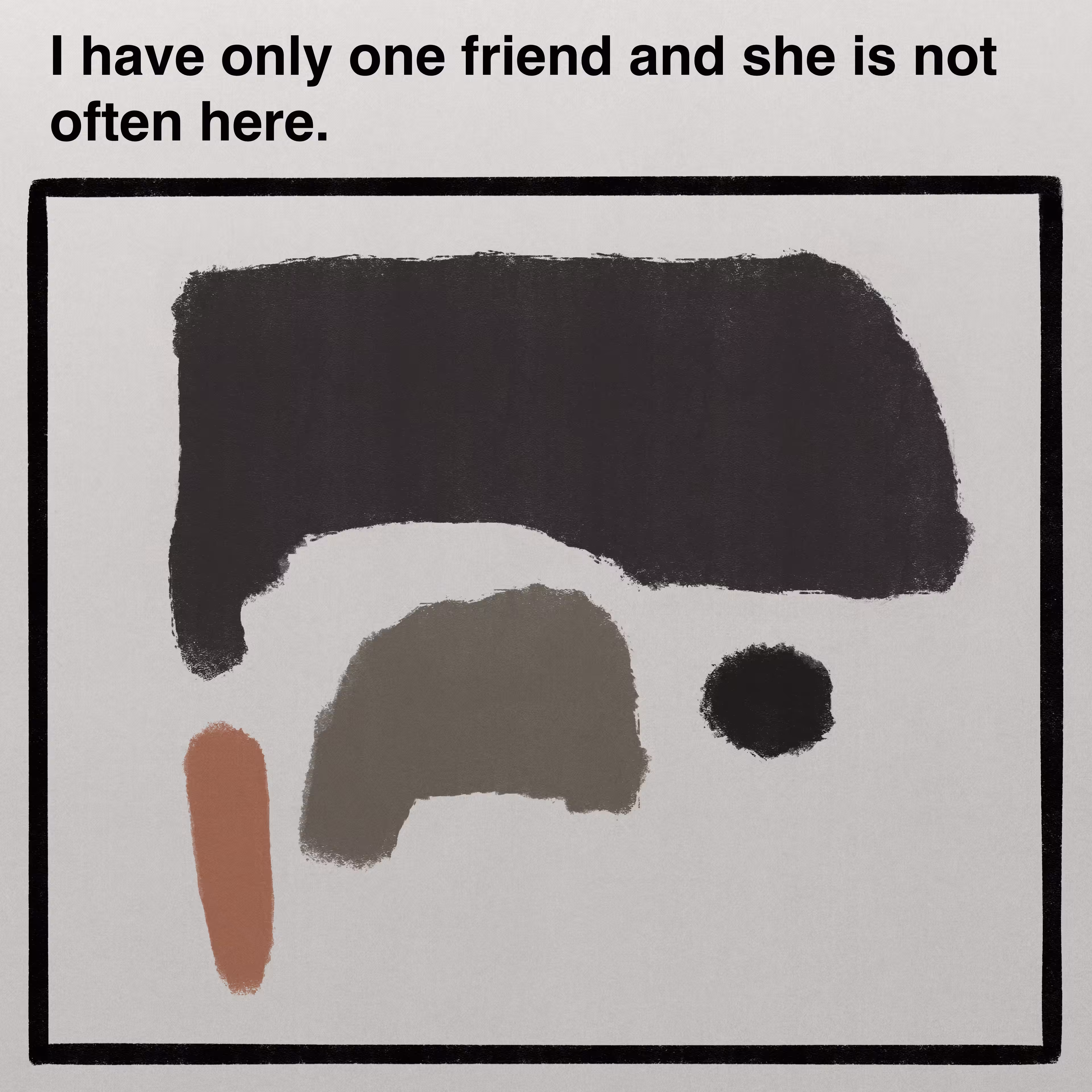 I have only one friend and she is not often here.