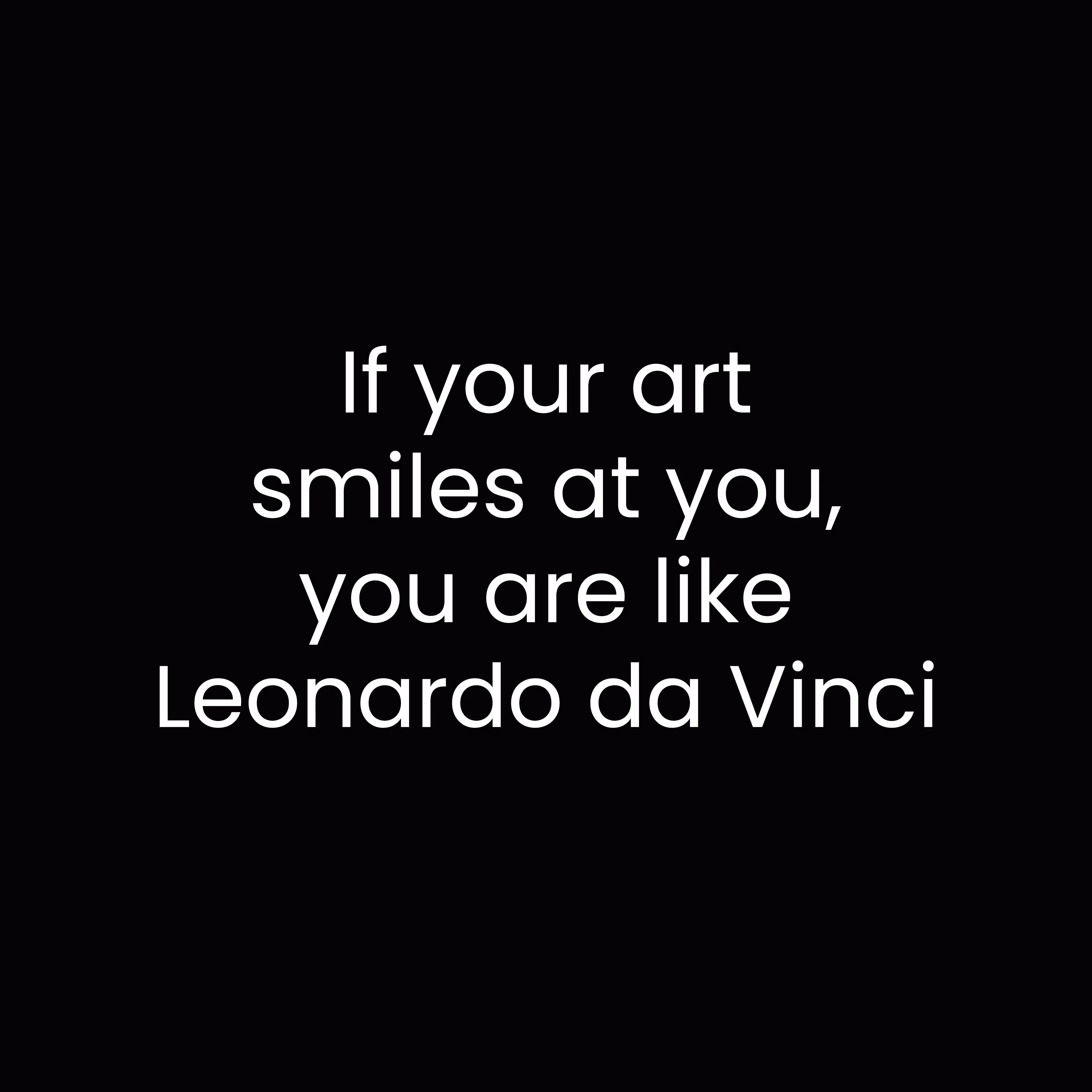 If your art smiles at you, you are like Leonardo da Vinci