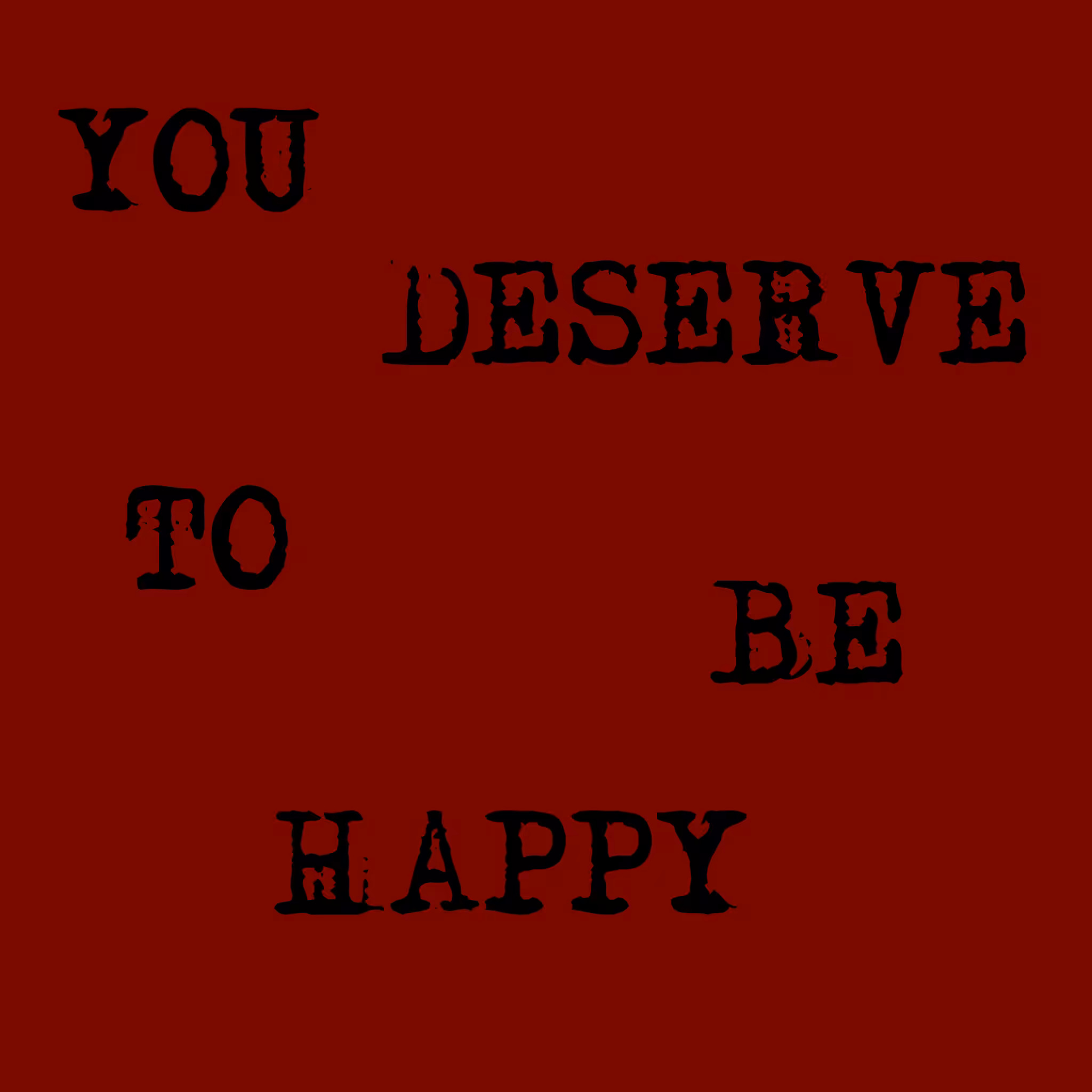 YOU DESERVE TO BE HAPPY