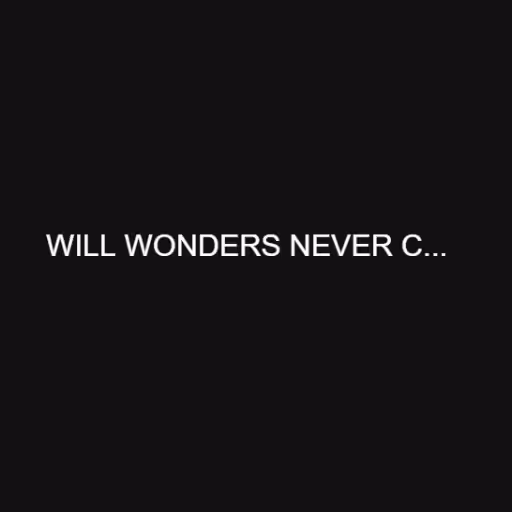 WILL WONDERS NEVER C...