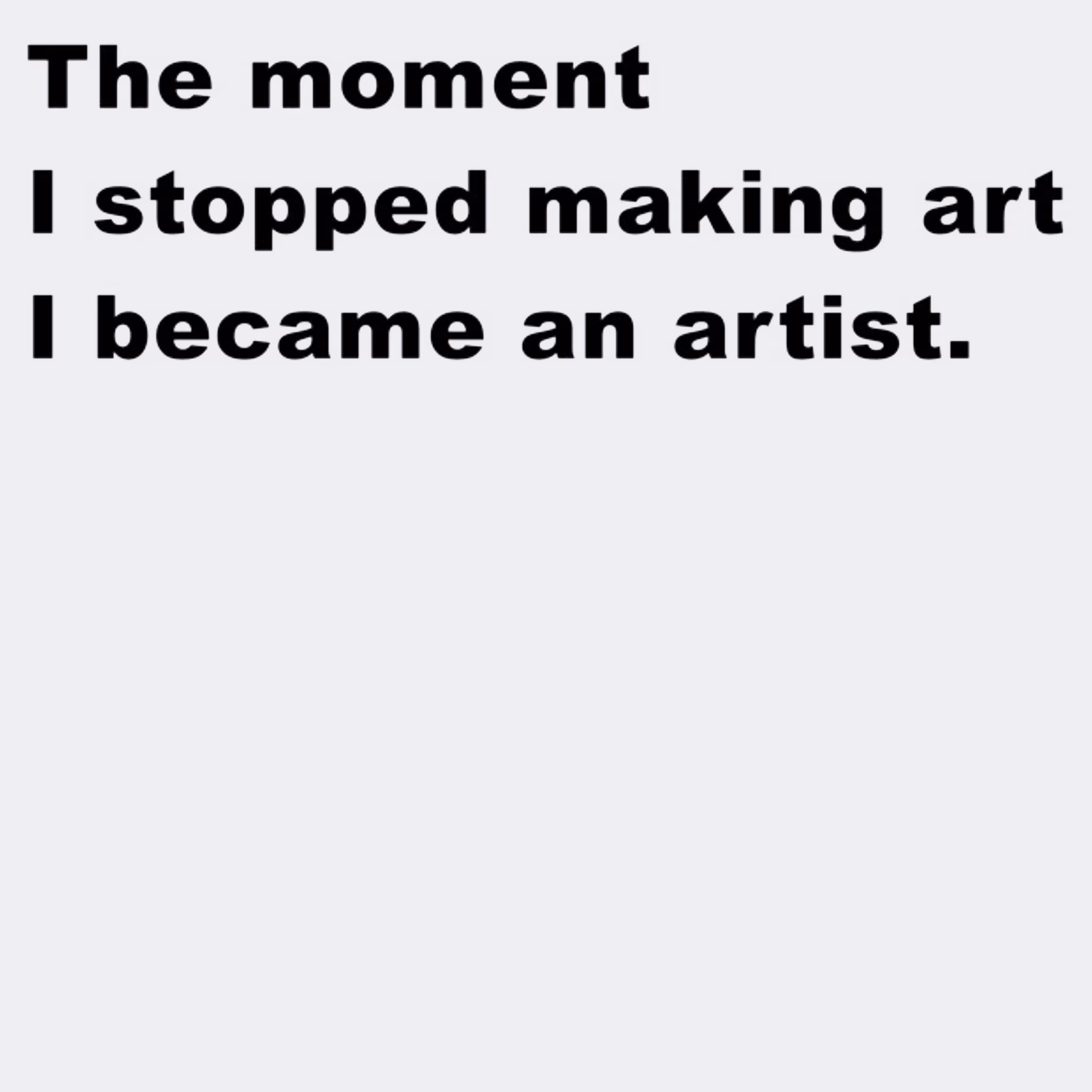 The moment I stopped making art I became an artist.