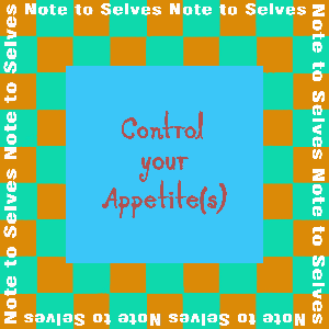 Note to Selves: Control Your Appetites