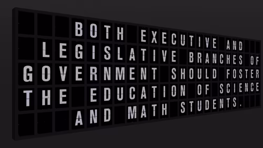 Appropriate Response: BOTH EXECUTIVE AND LEGISLATIVE BRANCHES OFGOVERNMENT SHOULD FOSTERTHE EDUCATION OF SCIENCE AND MATH STUDENTS.