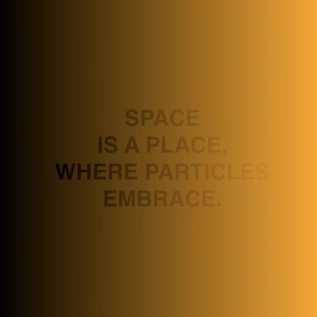 SPACE IS A PLACE WHERE PARTICLES EMBRACE.