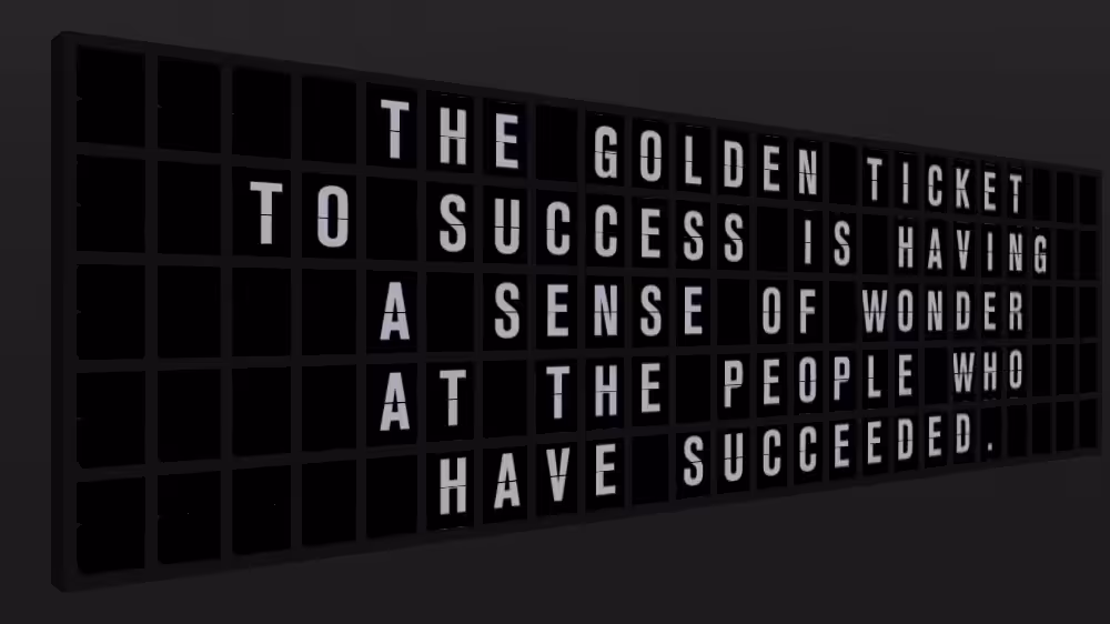 Appropriate Response: THE GOLDEN TICKET TO SUCCESS IS HAVING A SENSE OF WONDER AT THE PEOPLE WHO HAVE SUCCEEDED.